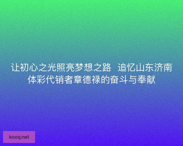 让初心之光照亮梦想之路  追忆山东济南体彩代销者章德禄的奋斗与奉献
