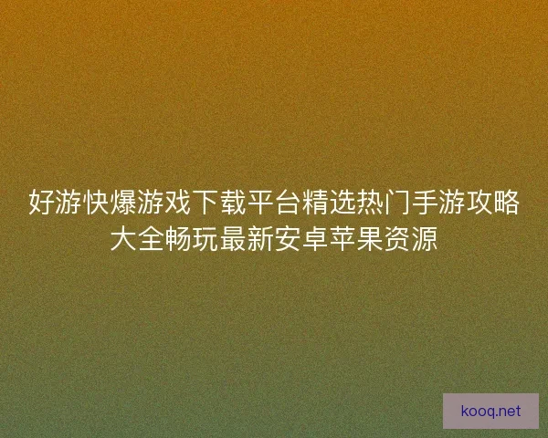 好游快爆游戏下载平台精选热门手游攻略大全畅玩最新安卓苹果资源