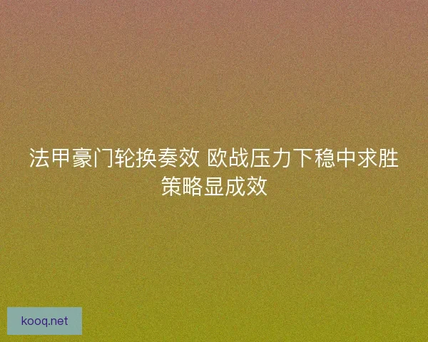 法甲豪门轮换奏效 欧战压力下稳中求胜策略显成效