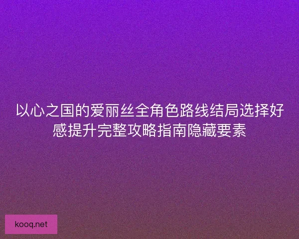 以心之国的爱丽丝全角色路线结局选择好感提升完整攻略指南隐藏要素