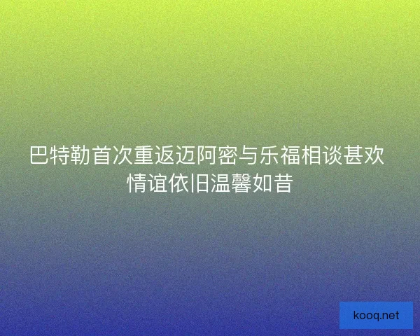 巴特勒首次重返迈阿密与乐福相谈甚欢 情谊依旧温馨如昔
