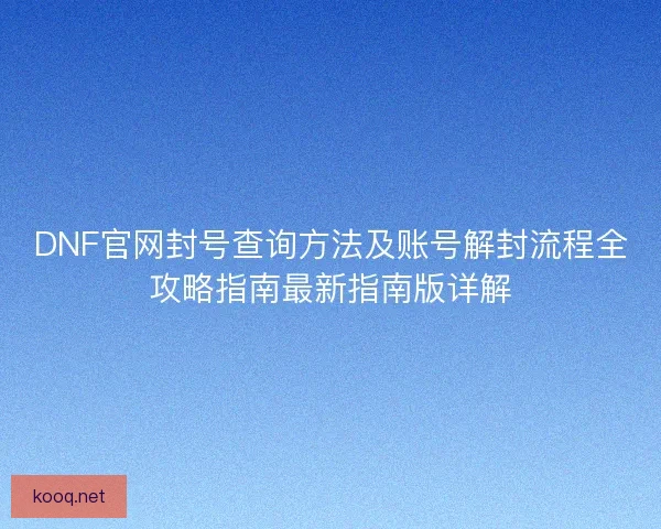 DNF官网封号查询方法及账号解封流程全攻略指南最新指南版详解