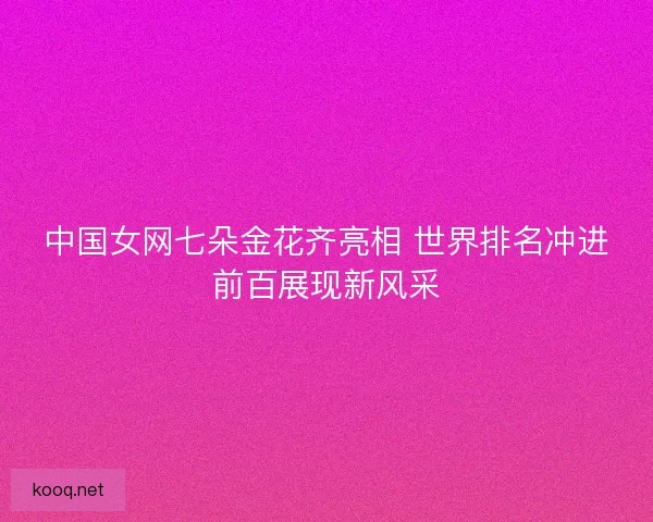 中国女网七朵金花齐亮相 世界排名冲进前百展现新风采